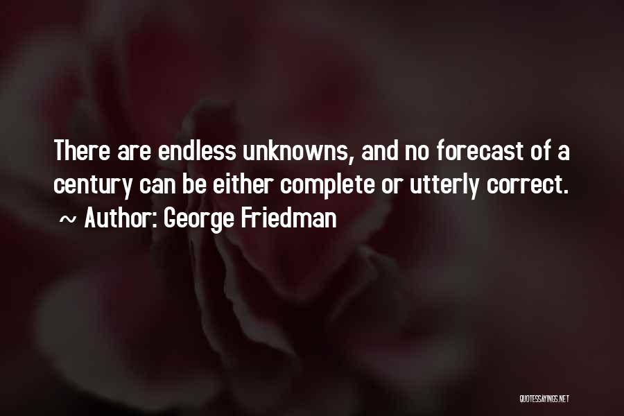 George Friedman Quotes: There Are Endless Unknowns, And No Forecast Of A Century Can Be Either Complete Or Utterly Correct.