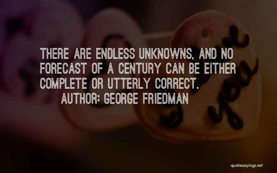 George Friedman Quotes: There Are Endless Unknowns, And No Forecast Of A Century Can Be Either Complete Or Utterly Correct.