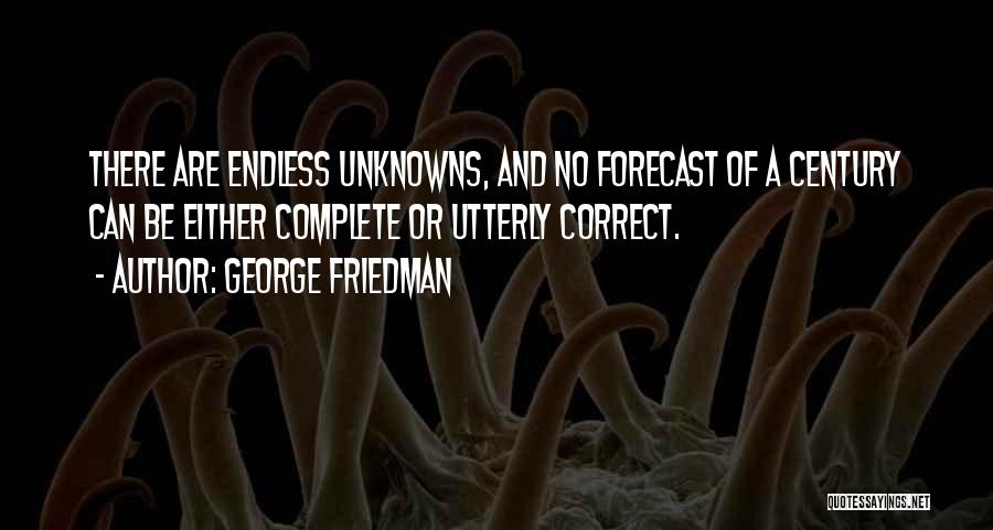 George Friedman Quotes: There Are Endless Unknowns, And No Forecast Of A Century Can Be Either Complete Or Utterly Correct.