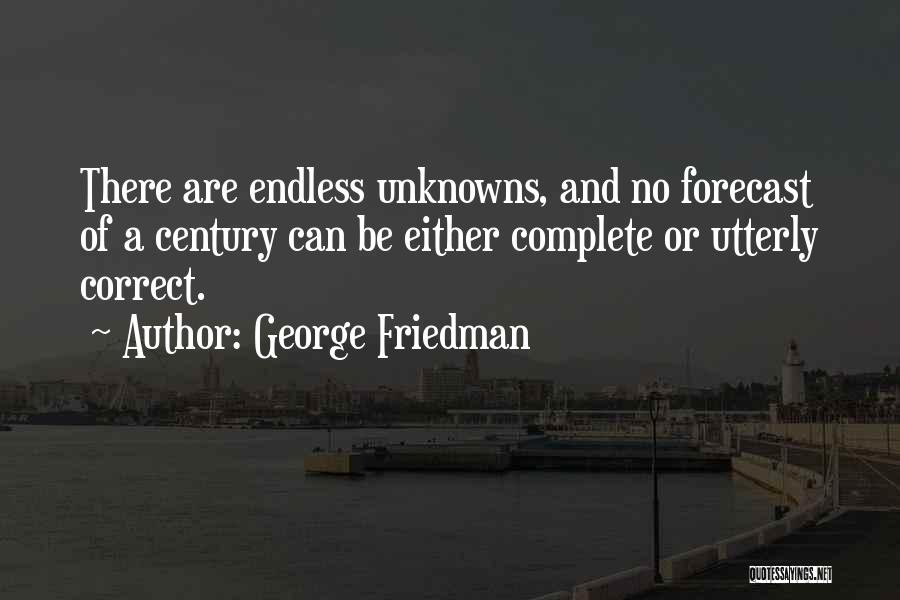 George Friedman Quotes: There Are Endless Unknowns, And No Forecast Of A Century Can Be Either Complete Or Utterly Correct.