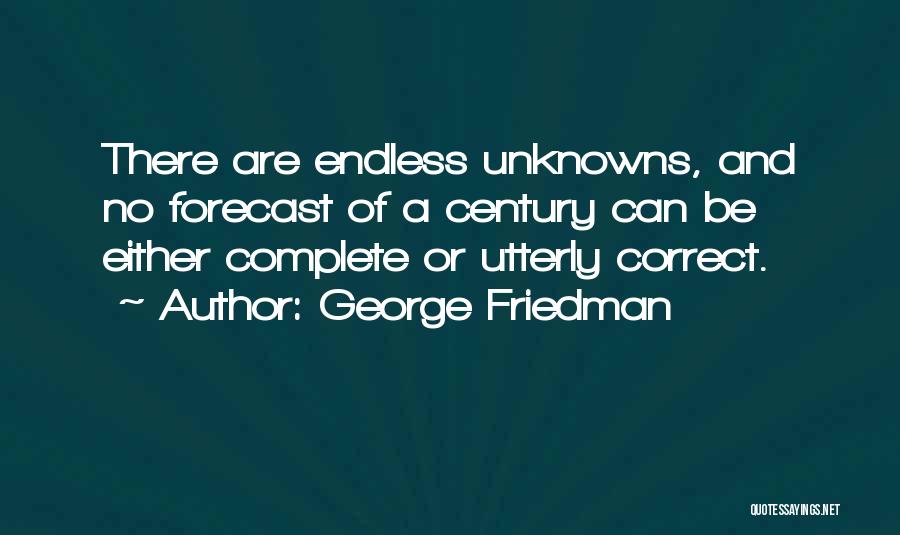 George Friedman Quotes: There Are Endless Unknowns, And No Forecast Of A Century Can Be Either Complete Or Utterly Correct.