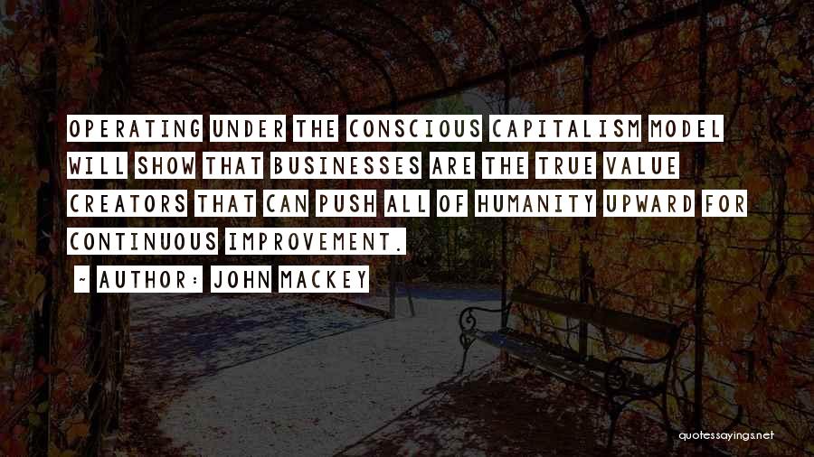 John Mackey Quotes: Operating Under The Conscious Capitalism Model Will Show That Businesses Are The True Value Creators That Can Push All Of