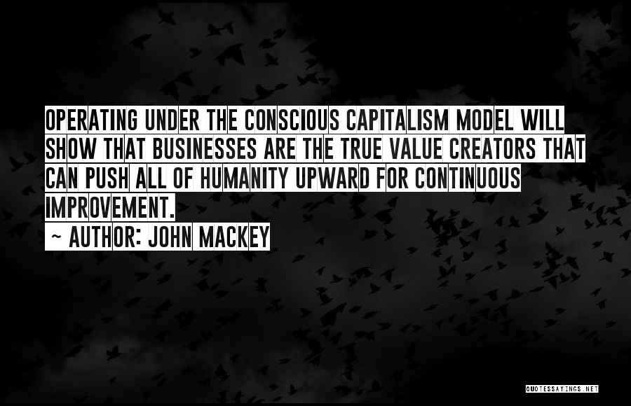 John Mackey Quotes: Operating Under The Conscious Capitalism Model Will Show That Businesses Are The True Value Creators That Can Push All Of