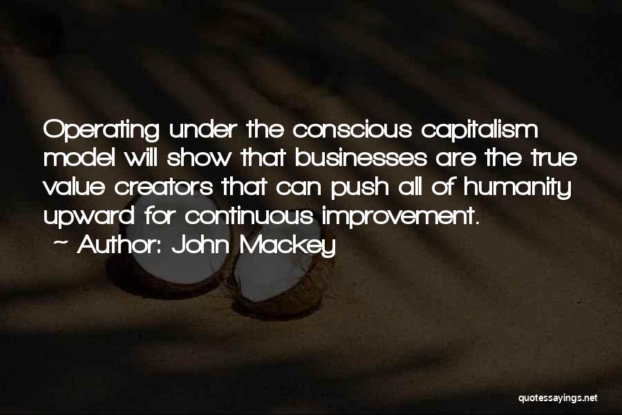 John Mackey Quotes: Operating Under The Conscious Capitalism Model Will Show That Businesses Are The True Value Creators That Can Push All Of