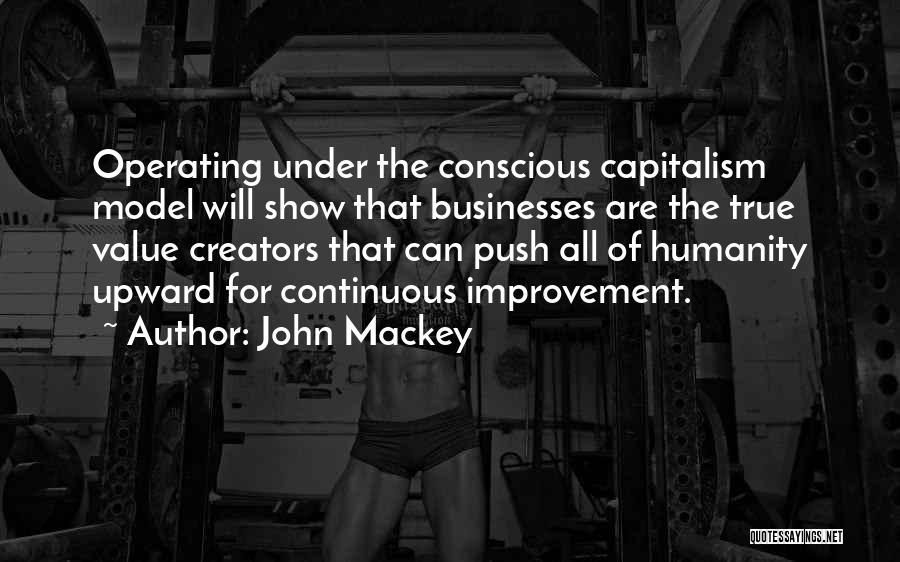 John Mackey Quotes: Operating Under The Conscious Capitalism Model Will Show That Businesses Are The True Value Creators That Can Push All Of