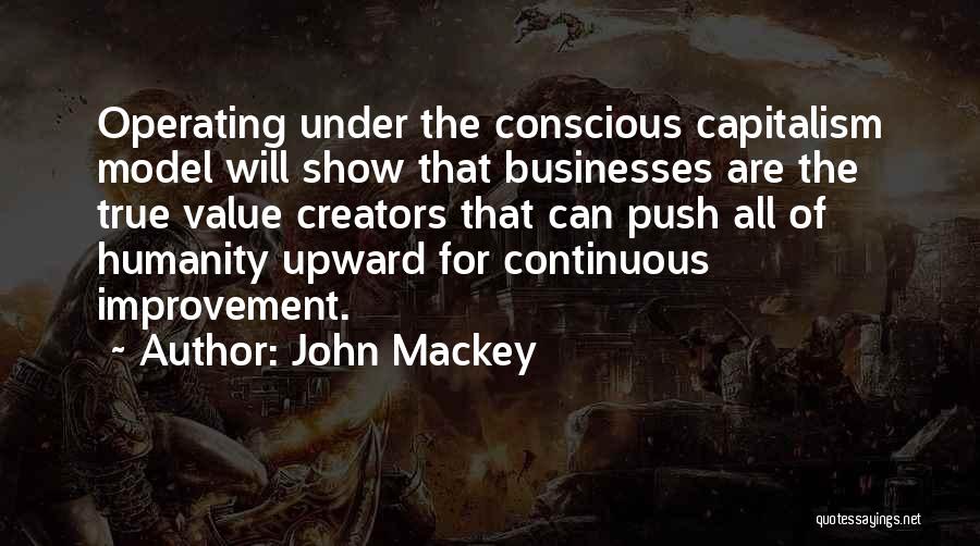 John Mackey Quotes: Operating Under The Conscious Capitalism Model Will Show That Businesses Are The True Value Creators That Can Push All Of