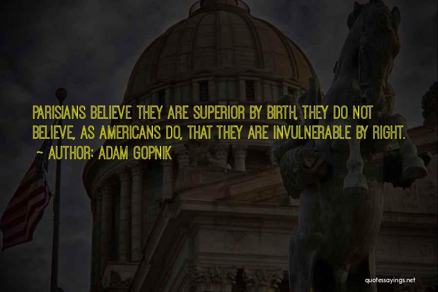 Adam Gopnik Quotes: Parisians Believe They Are Superior By Birth, They Do Not Believe, As Americans Do, That They Are Invulnerable By Right.