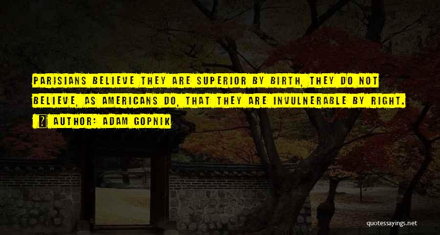 Adam Gopnik Quotes: Parisians Believe They Are Superior By Birth, They Do Not Believe, As Americans Do, That They Are Invulnerable By Right.