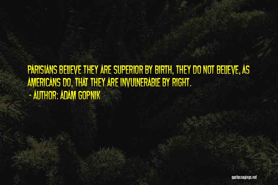 Adam Gopnik Quotes: Parisians Believe They Are Superior By Birth, They Do Not Believe, As Americans Do, That They Are Invulnerable By Right.