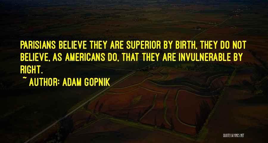 Adam Gopnik Quotes: Parisians Believe They Are Superior By Birth, They Do Not Believe, As Americans Do, That They Are Invulnerable By Right.