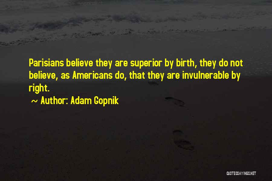 Adam Gopnik Quotes: Parisians Believe They Are Superior By Birth, They Do Not Believe, As Americans Do, That They Are Invulnerable By Right.