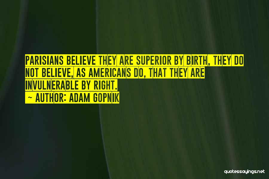 Adam Gopnik Quotes: Parisians Believe They Are Superior By Birth, They Do Not Believe, As Americans Do, That They Are Invulnerable By Right.