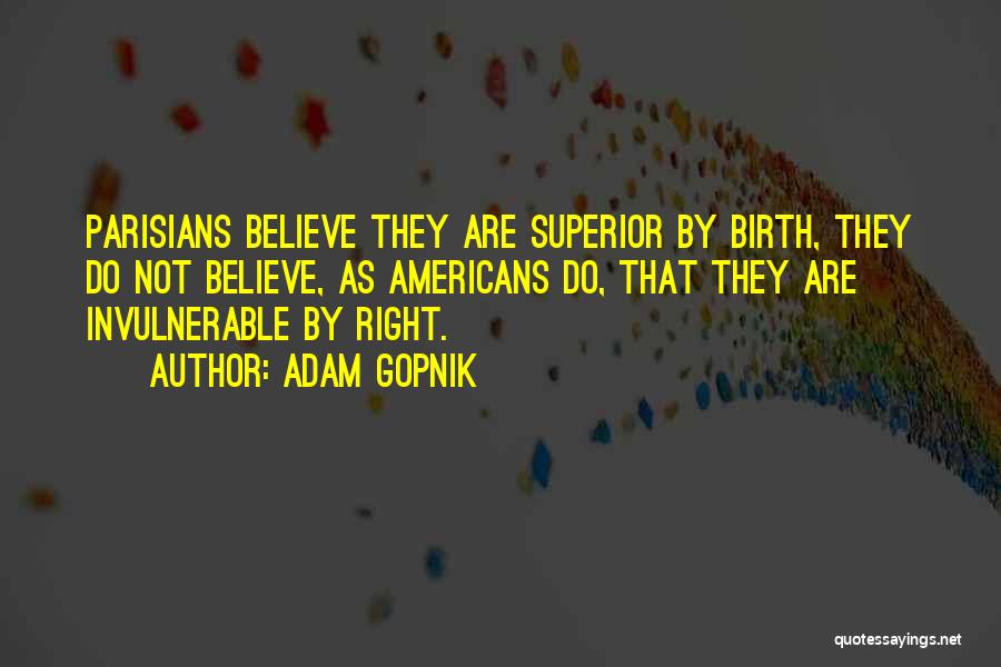 Adam Gopnik Quotes: Parisians Believe They Are Superior By Birth, They Do Not Believe, As Americans Do, That They Are Invulnerable By Right.