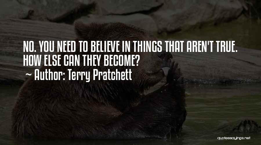 Terry Pratchett Quotes: No. You Need To Believe In Things That Aren't True. How Else Can They Become?