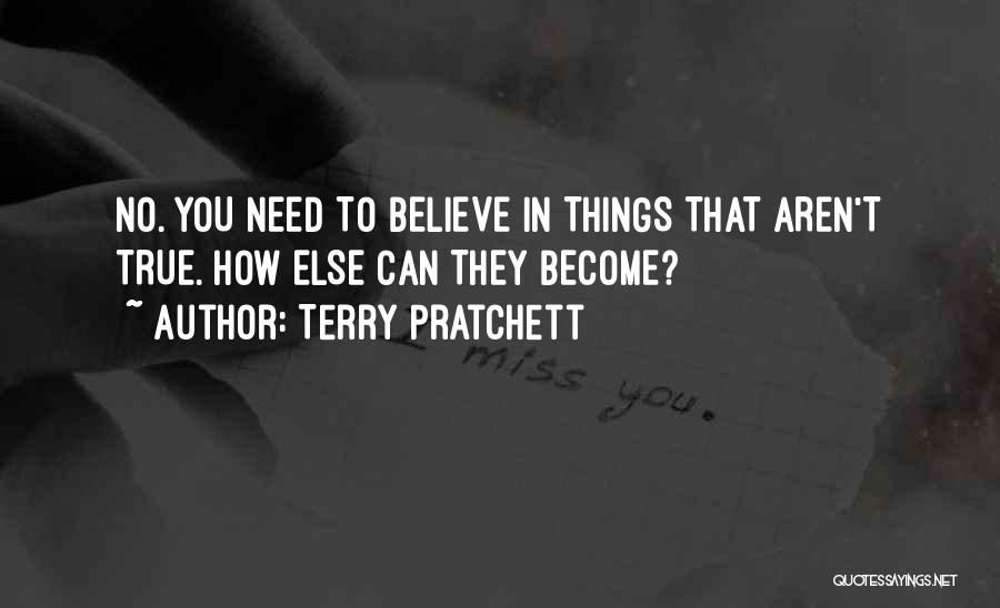 Terry Pratchett Quotes: No. You Need To Believe In Things That Aren't True. How Else Can They Become?