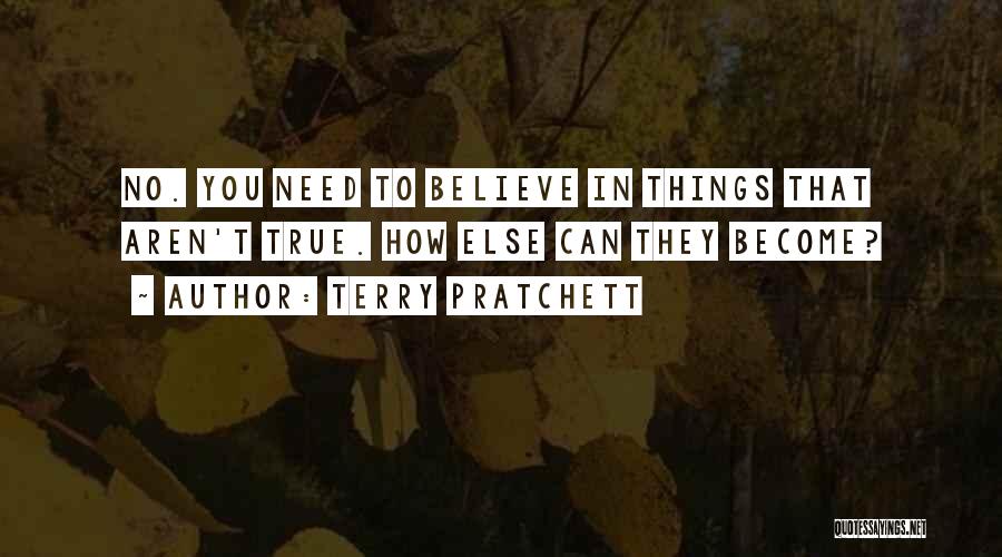 Terry Pratchett Quotes: No. You Need To Believe In Things That Aren't True. How Else Can They Become?