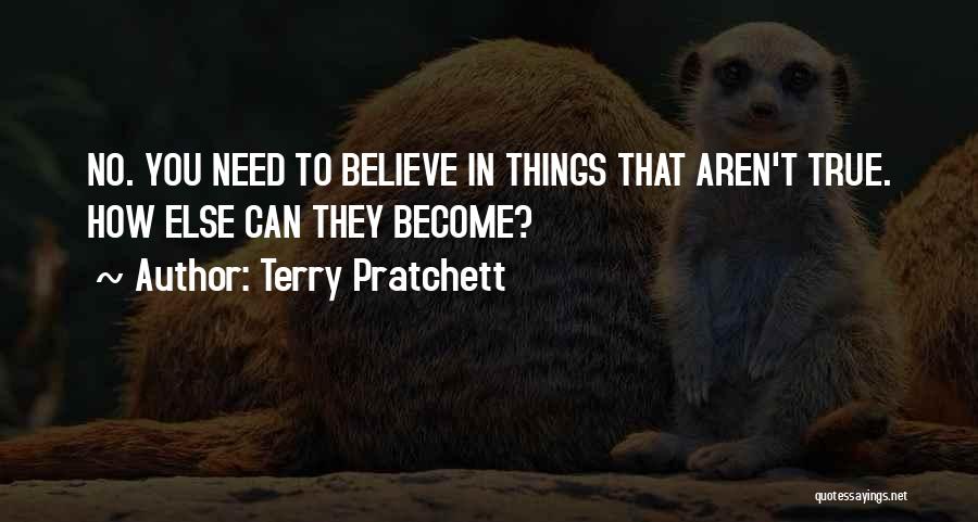 Terry Pratchett Quotes: No. You Need To Believe In Things That Aren't True. How Else Can They Become?