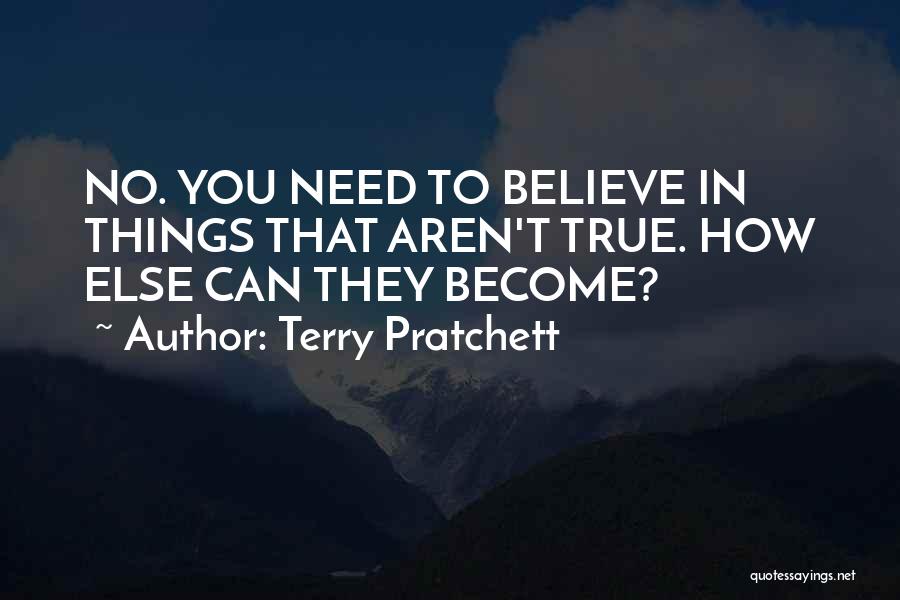 Terry Pratchett Quotes: No. You Need To Believe In Things That Aren't True. How Else Can They Become?