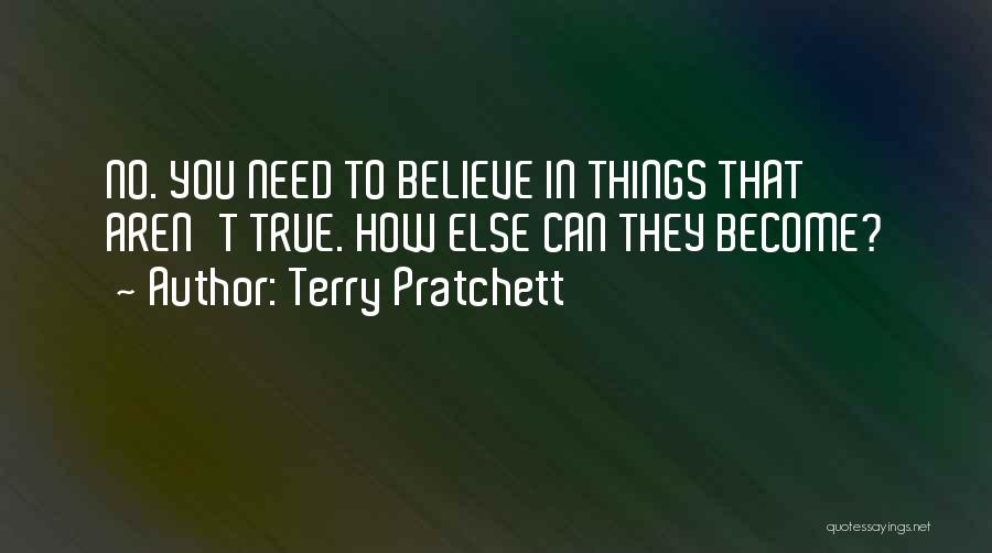 Terry Pratchett Quotes: No. You Need To Believe In Things That Aren't True. How Else Can They Become?