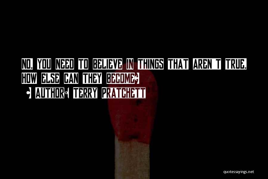 Terry Pratchett Quotes: No. You Need To Believe In Things That Aren't True. How Else Can They Become?