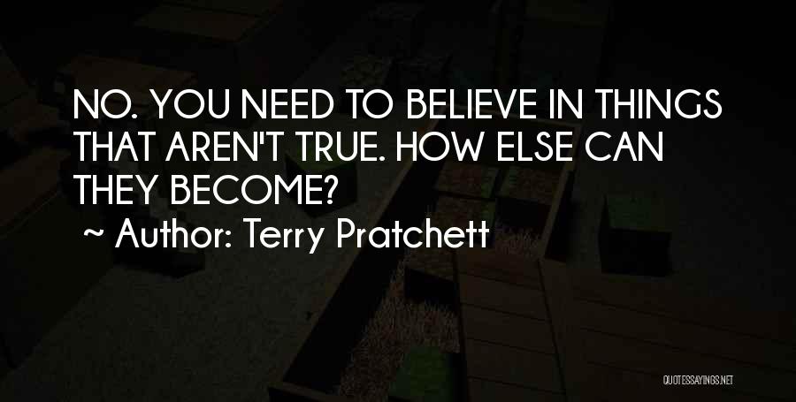 Terry Pratchett Quotes: No. You Need To Believe In Things That Aren't True. How Else Can They Become?