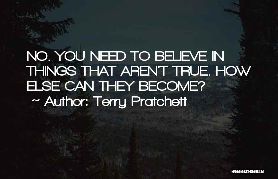 Terry Pratchett Quotes: No. You Need To Believe In Things That Aren't True. How Else Can They Become?