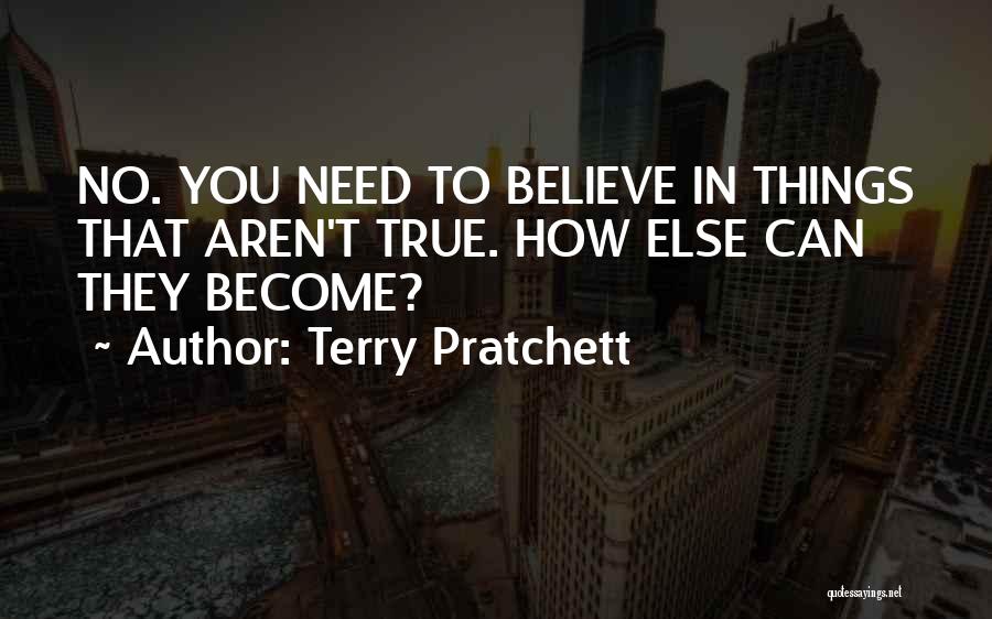 Terry Pratchett Quotes: No. You Need To Believe In Things That Aren't True. How Else Can They Become?