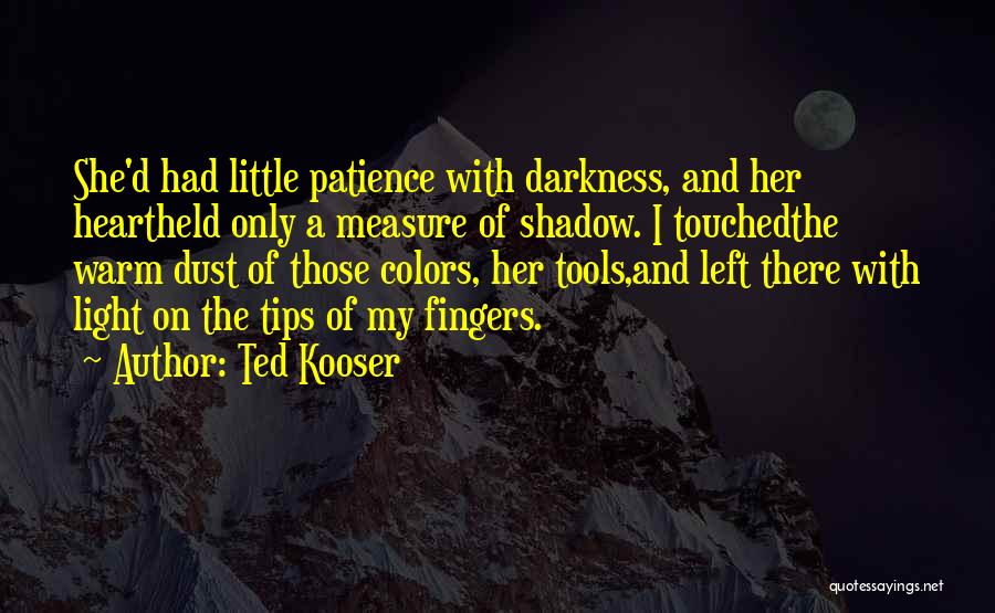 Ted Kooser Quotes: She'd Had Little Patience With Darkness, And Her Heartheld Only A Measure Of Shadow. I Touchedthe Warm Dust Of Those