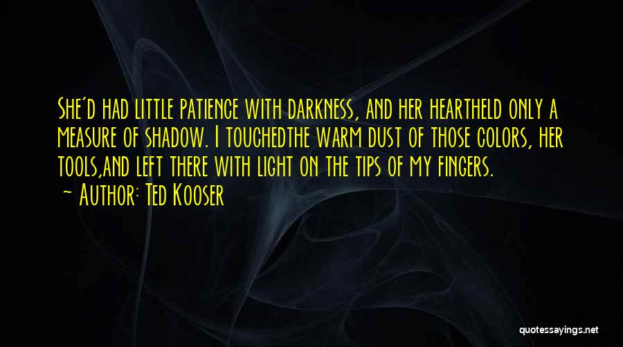 Ted Kooser Quotes: She'd Had Little Patience With Darkness, And Her Heartheld Only A Measure Of Shadow. I Touchedthe Warm Dust Of Those