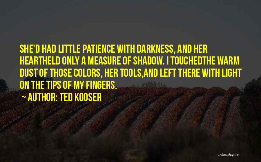 Ted Kooser Quotes: She'd Had Little Patience With Darkness, And Her Heartheld Only A Measure Of Shadow. I Touchedthe Warm Dust Of Those