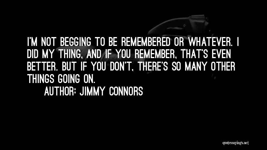 Jimmy Connors Quotes: I'm Not Begging To Be Remembered Or Whatever. I Did My Thing, And If You Remember, That's Even Better. But