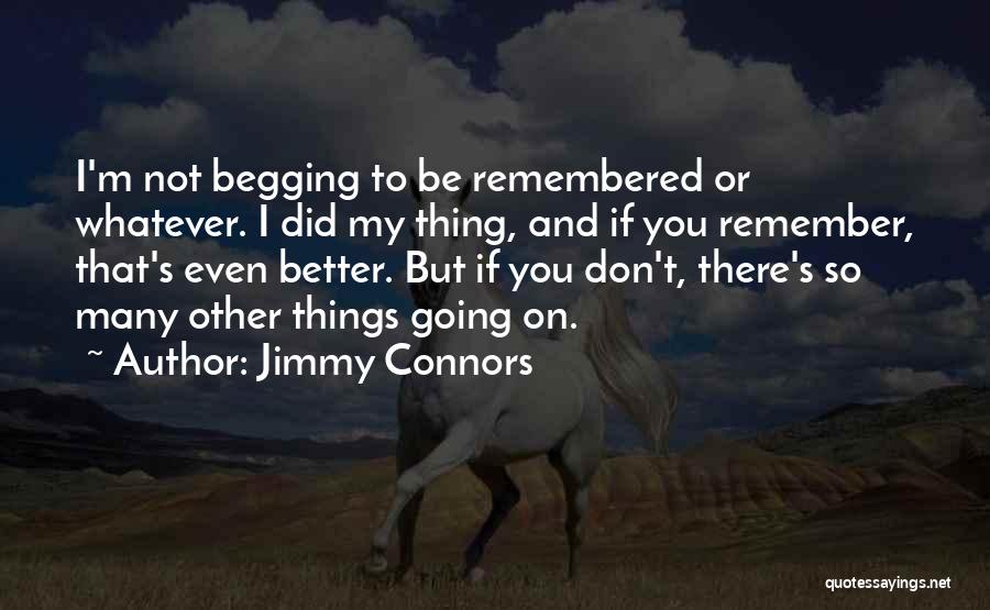 Jimmy Connors Quotes: I'm Not Begging To Be Remembered Or Whatever. I Did My Thing, And If You Remember, That's Even Better. But