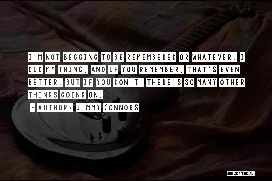 Jimmy Connors Quotes: I'm Not Begging To Be Remembered Or Whatever. I Did My Thing, And If You Remember, That's Even Better. But