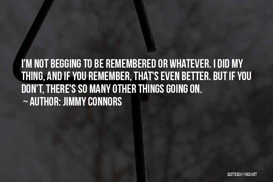 Jimmy Connors Quotes: I'm Not Begging To Be Remembered Or Whatever. I Did My Thing, And If You Remember, That's Even Better. But