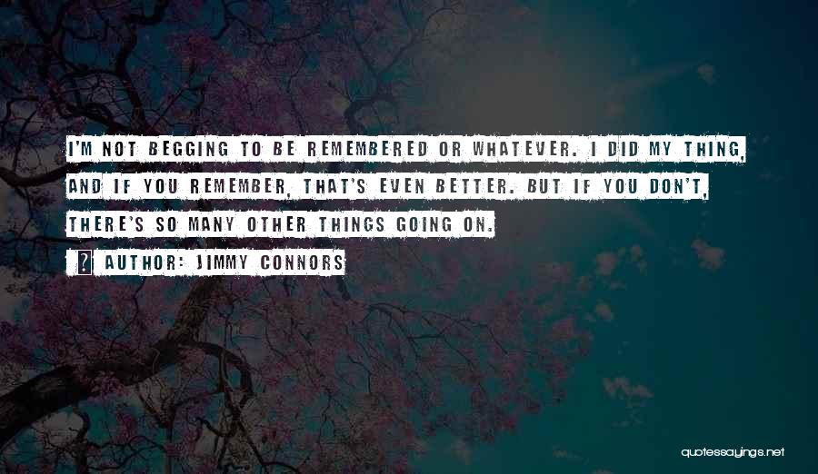 Jimmy Connors Quotes: I'm Not Begging To Be Remembered Or Whatever. I Did My Thing, And If You Remember, That's Even Better. But