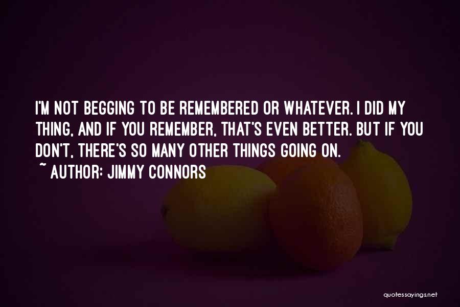 Jimmy Connors Quotes: I'm Not Begging To Be Remembered Or Whatever. I Did My Thing, And If You Remember, That's Even Better. But