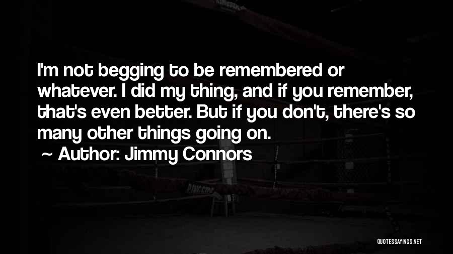 Jimmy Connors Quotes: I'm Not Begging To Be Remembered Or Whatever. I Did My Thing, And If You Remember, That's Even Better. But