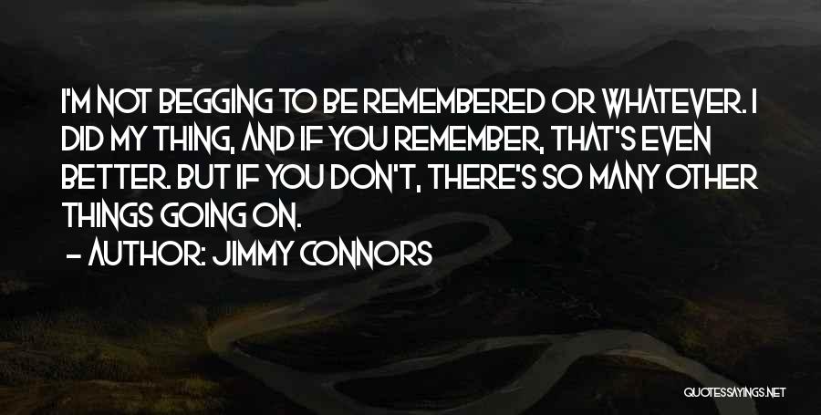 Jimmy Connors Quotes: I'm Not Begging To Be Remembered Or Whatever. I Did My Thing, And If You Remember, That's Even Better. But