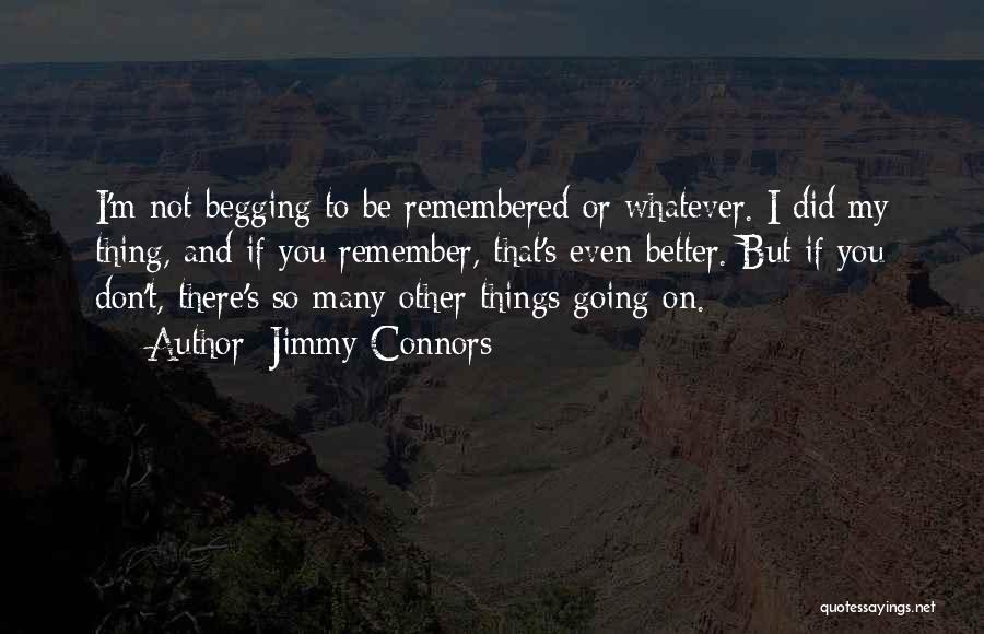 Jimmy Connors Quotes: I'm Not Begging To Be Remembered Or Whatever. I Did My Thing, And If You Remember, That's Even Better. But