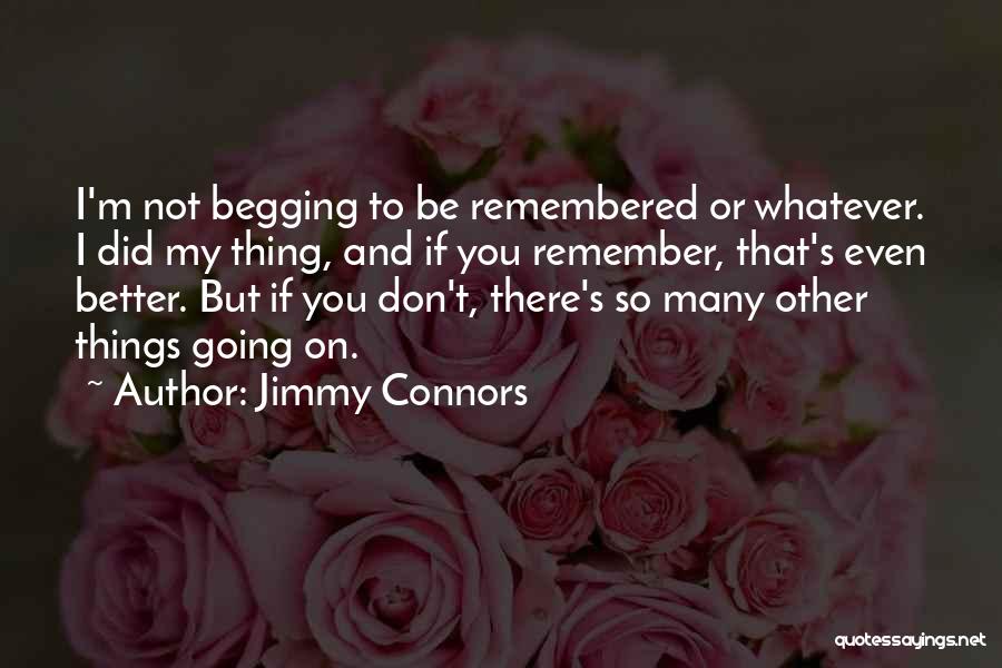 Jimmy Connors Quotes: I'm Not Begging To Be Remembered Or Whatever. I Did My Thing, And If You Remember, That's Even Better. But