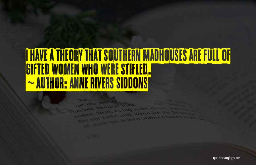 Anne Rivers Siddons Quotes: I Have A Theory That Southern Madhouses Are Full Of Gifted Women Who Were Stifled.