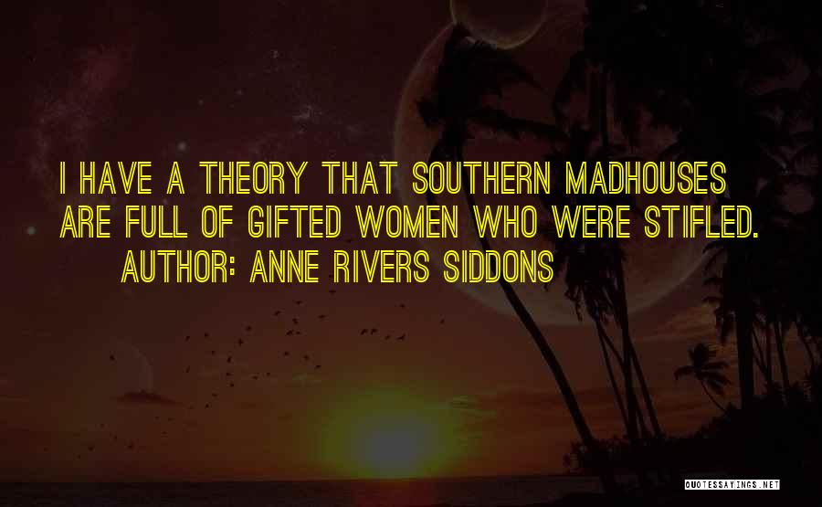 Anne Rivers Siddons Quotes: I Have A Theory That Southern Madhouses Are Full Of Gifted Women Who Were Stifled.
