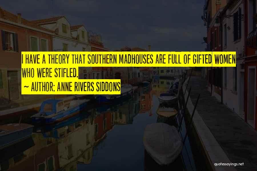 Anne Rivers Siddons Quotes: I Have A Theory That Southern Madhouses Are Full Of Gifted Women Who Were Stifled.