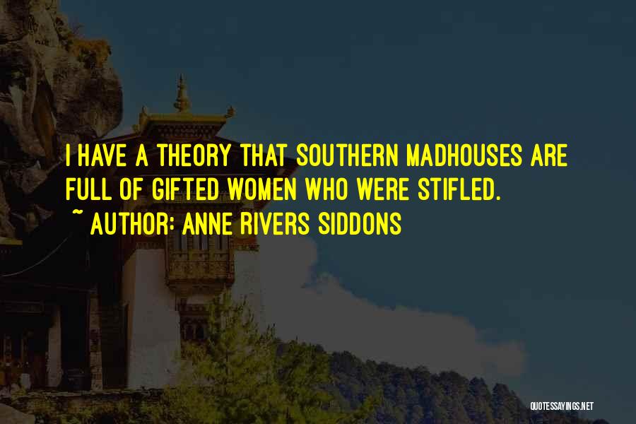 Anne Rivers Siddons Quotes: I Have A Theory That Southern Madhouses Are Full Of Gifted Women Who Were Stifled.