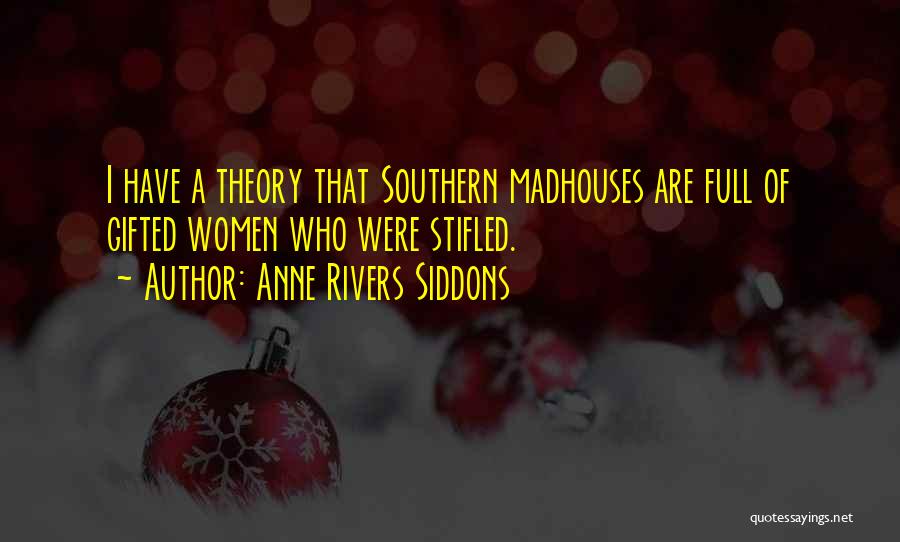 Anne Rivers Siddons Quotes: I Have A Theory That Southern Madhouses Are Full Of Gifted Women Who Were Stifled.