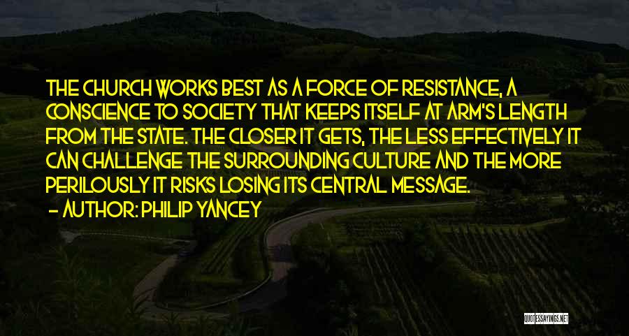 Philip Yancey Quotes: The Church Works Best As A Force Of Resistance, A Conscience To Society That Keeps Itself At Arm's Length From
