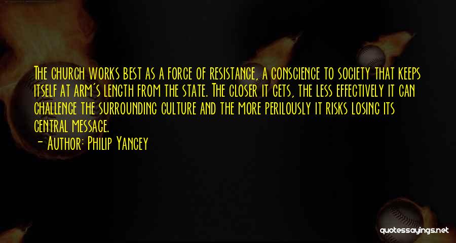 Philip Yancey Quotes: The Church Works Best As A Force Of Resistance, A Conscience To Society That Keeps Itself At Arm's Length From