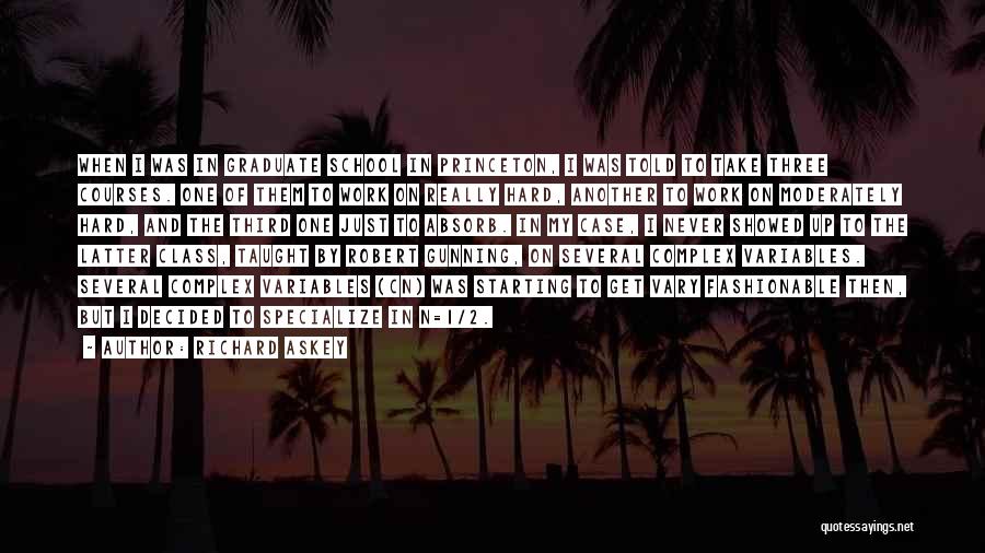 Richard Askey Quotes: When I Was In Graduate School In Princeton, I Was Told To Take Three Courses. One Of Them To Work