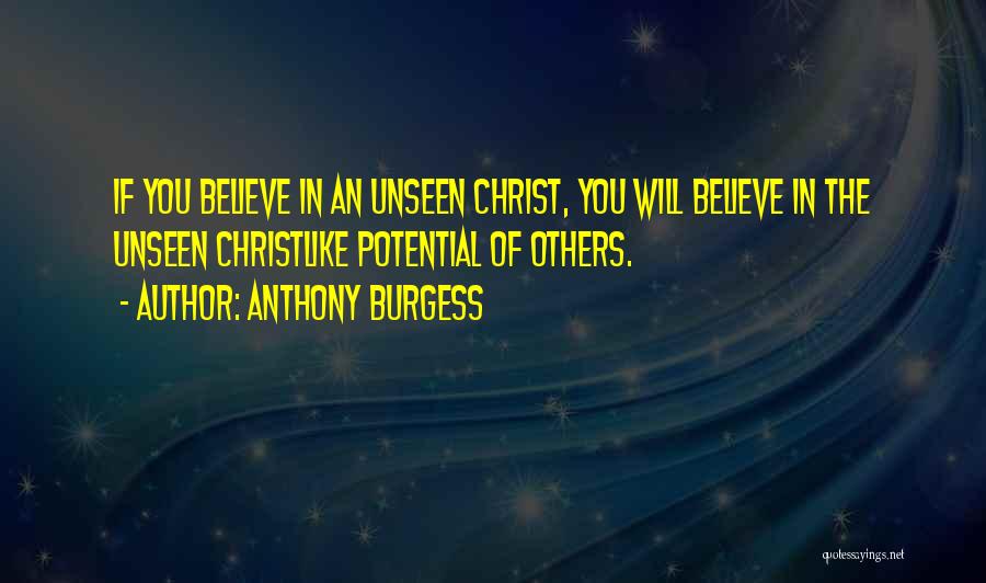 Anthony Burgess Quotes: If You Believe In An Unseen Christ, You Will Believe In The Unseen Christlike Potential Of Others.