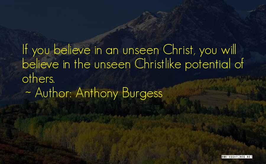 Anthony Burgess Quotes: If You Believe In An Unseen Christ, You Will Believe In The Unseen Christlike Potential Of Others.
